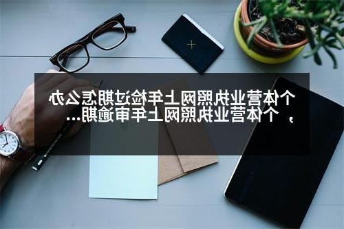 个体营业执照网上年检过期怎么办，个体营业执照网上年审逾期怎么办