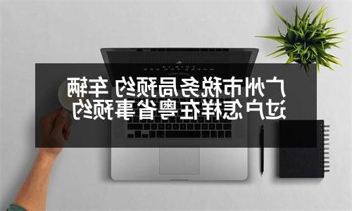 广州市税务局预约 车辆过户怎样在粤省事预约