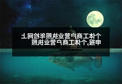 个体工商户营业执照年检网上申报,个体工商户营业执照