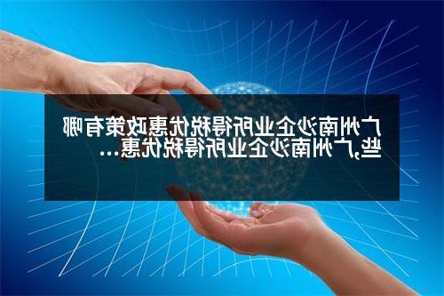 广州南沙企业所得税优惠政策有哪些,广州南沙企业所得税优惠政策