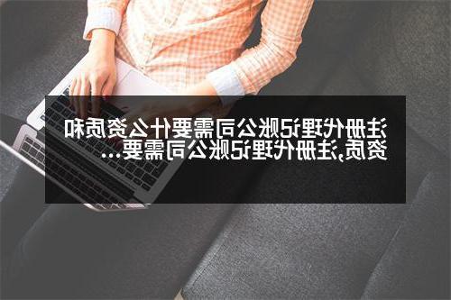 注册代理记账公司需要什么资质和资质,注册代理记账公司需要什么资质