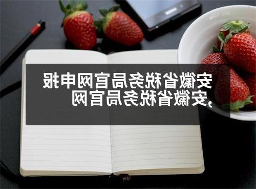 安徽省税务局官网申报,安徽省税务局官网