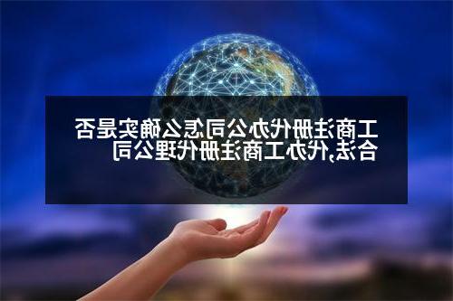 工商注册代办公司怎么确实是否合法,代办工商注册代理公司