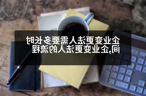 企业变更法人需要多长时间,企业变更法人的流程