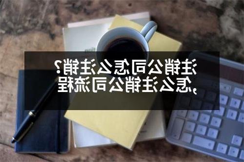 注销公司怎么注销？,怎么注销公司流程