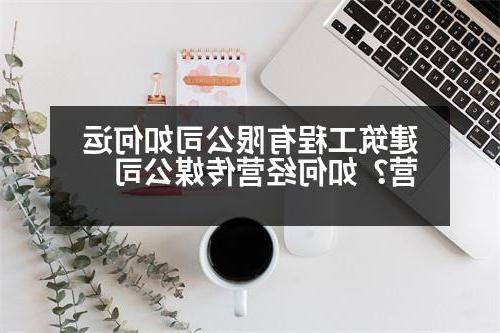 建筑工程有限公司如何运营？如何经营传媒公司