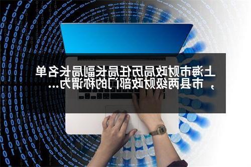 上海市财政局历任局长副局长名单，市县两级财政部门的称谓为什么都是”财政局”