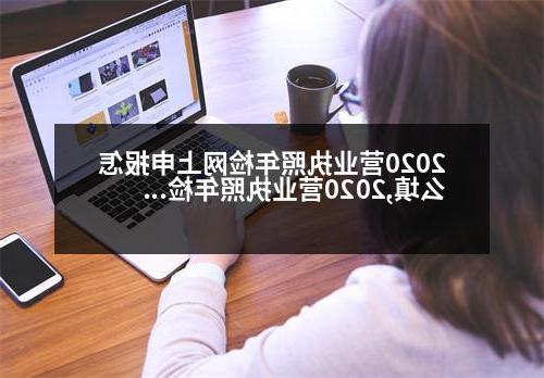 2020营业执照年检网上申报怎么填,2020营业执照年检网上申报